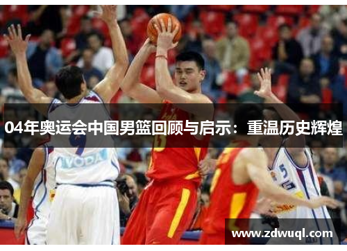 04年奥运会中国男篮回顾与启示：重温历史辉煌